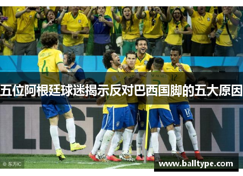 五位阿根廷球迷揭示反对巴西国脚的五大原因 五位阿根廷球迷揭示反对巴西国脚的五大原因