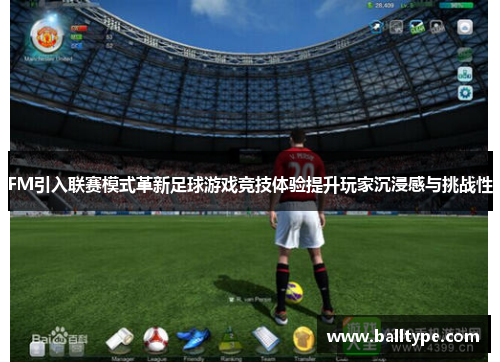 FM引入联赛模式革新足球游戏竞技体验提升玩家沉浸感与挑战性 FM引入联赛模式革新足球游戏竞技体验提升玩家沉浸感与挑战性