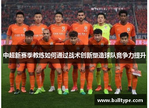中超新赛季教练如何通过战术创新塑造球队竞争力提升 中超新赛季教练如何通过战术创新塑造球队竞争力提升