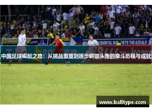 中国足球崛起之路:从挑战重重到逐步崭露头角的奋斗历程与成就 中国足球崛起之路:从挑战重重到逐步崭露头角的奋斗历程与成就