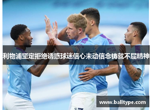 利物浦坚定拒绝诱惑球迷信心未动信念铸就不屈精神 利物浦坚定拒绝诱惑球迷信心未动信念铸就不屈精神