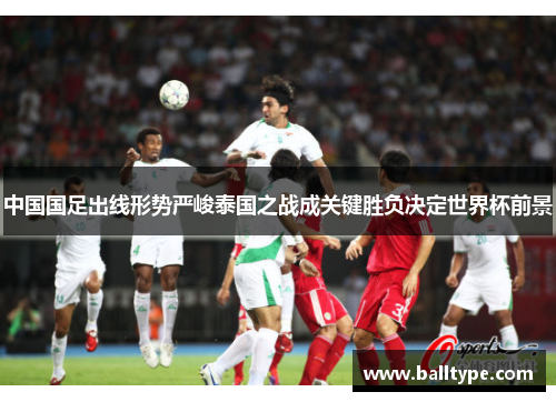 中国国足出线形势严峻泰国之战成关键胜负决定世界杯前景