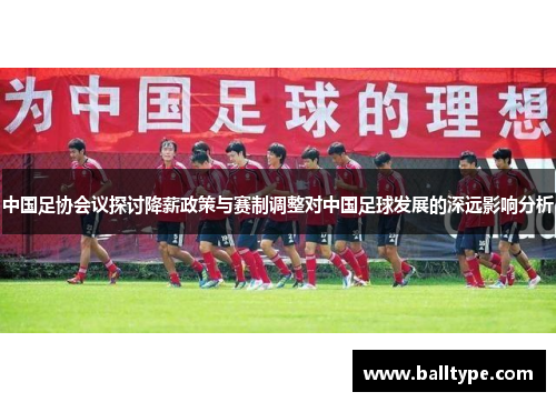 中国足协会议探讨降薪政策与赛制调整对中国足球发展的深远影响分析