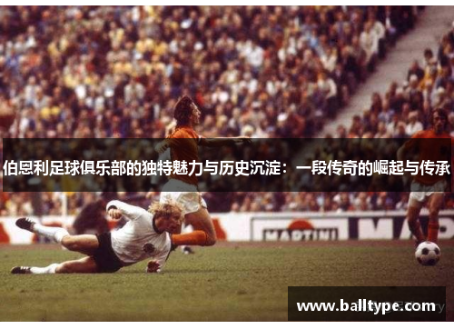 伯恩利足球俱乐部的独特魅力与历史沉淀：一段传奇的崛起与传承