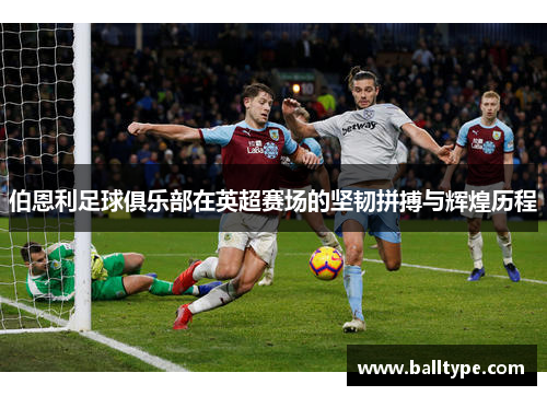 伯恩利足球俱乐部在英超赛场的坚韧拼搏与辉煌历程 伯恩利足球俱乐部在英超赛场的坚韧拼搏与辉煌历程