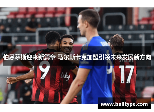 伯恩茅斯迎来新篇章 马尔斯卡克加盟引领未来发展新方向