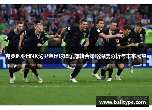 克罗地亚HNK戈里察足球俱乐部转会策略深度分析与未来展望 克罗地亚HNK戈里察足球俱乐部转会策略深度分析与未来展望