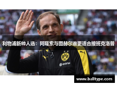 利物浦新帅人选：阿隆索与图赫尔谁更适合接班克洛普