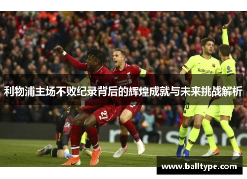 利物浦主场不败纪录背后的辉煌成就与未来挑战解析