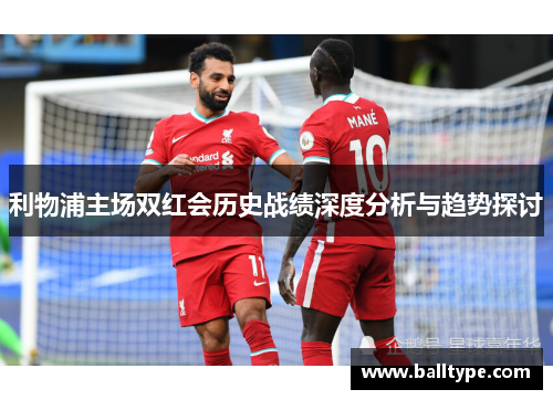 利物浦主场双红会历史战绩深度分析与趋势探讨
