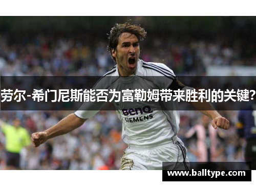 劳尔-希门尼斯能否为富勒姆带来胜利的关键？