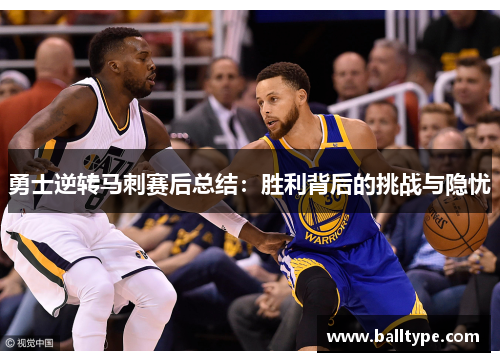 勇士逆转马刺赛后总结：胜利背后的挑战与隐忧
