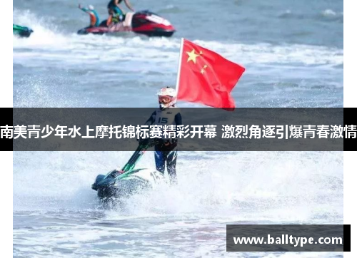 南美青少年水上摩托锦标赛精彩开幕 激烈角逐引爆青春激情 南美青少年水上摩托锦标赛精彩开幕 激烈角逐引爆青春激情