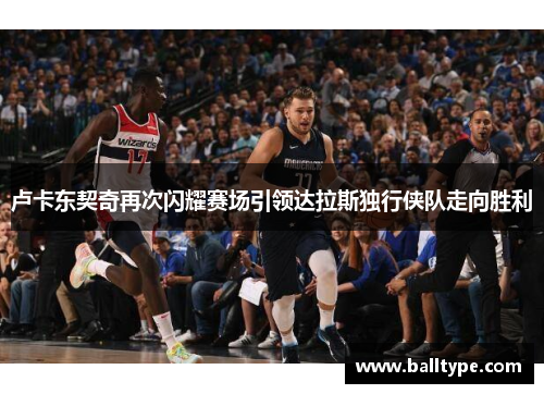 卢卡东契奇再次闪耀赛场引领达拉斯独行侠队走向胜利