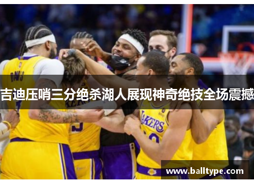 吉迪压哨三分绝杀湖人展现神奇绝技全场震撼 吉迪压哨三分绝杀湖人展现神奇绝技全场震撼