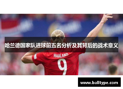 哈兰德国家队进球前五名分析及其背后的战术意义 哈兰德国家队进球前五名分析及其背后的战术意义
