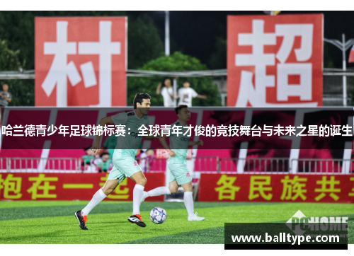 哈兰德青少年足球锦标赛:全球青年才俊的竞技舞台与未来之星的诞生 哈兰德青少年足球锦标赛:全球青年才俊的竞技舞台与未来之星的诞生