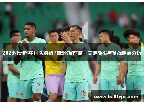2023亚洲杯中国队对黎巴嫩比赛前瞻：关键战役与备战焦点分析