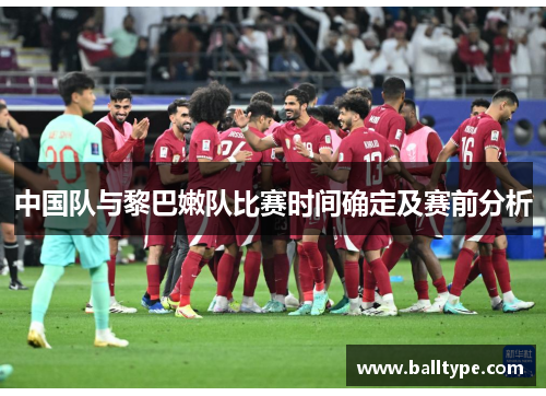 中国队与黎巴嫩队比赛时间确定及赛前分析