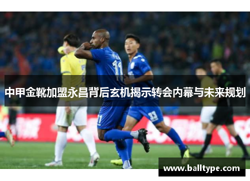 中甲金靴加盟永昌背后玄机揭示转会内幕与未来规划