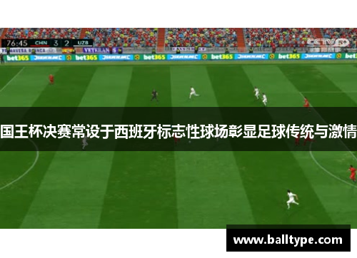 国王杯决赛常设于西班牙标志性球场彰显足球传统与激情