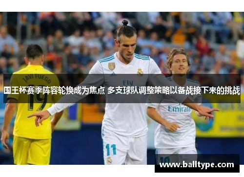 国王杯赛季阵容轮换成为焦点 多支球队调整策略以备战接下来的挑战 国王杯赛季阵容轮换成为焦点 多支球队调整策略以备战接下来的挑战