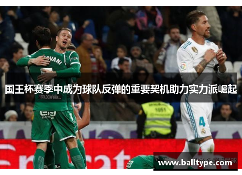 国王杯赛季中成为球队反弹的重要契机助力实力派崛起 国王杯赛季中成为球队反弹的重要契机助力实力派崛起
