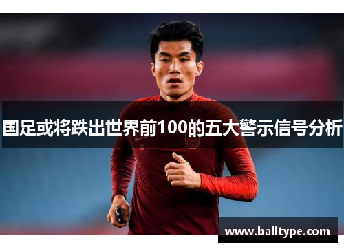 国足或将跌出世界前100的五大警示信号分析 国足或将跌出世界前100的五大警示信号分析