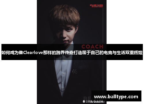 如何成为像Clearlove那样的跨界传奇打造属于自己的电竞与生活双重辉煌 如何成为像Clearlove那样的跨界传奇打造属于自己的电竞与生活双重辉煌