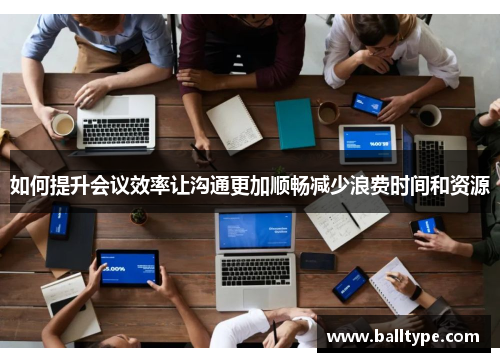 如何提升会议效率让沟通更加顺畅减少浪费时间和资源 如何提升会议效率让沟通更加顺畅减少浪费时间和资源