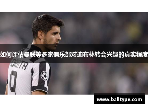 如何评估曼联等多家俱乐部对迪布林转会兴趣的真实程度