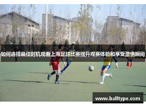 如何选择最佳时机观看上海足球比赛提升观赛体验和享受激情瞬间 如何选择最佳时机观看上海足球比赛提升观赛体验和享受激情瞬间