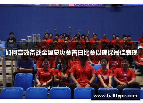 如何高效备战全国总决赛首日比赛以确保最佳表现 如何高效备战全国总决赛首日比赛以确保最佳表现