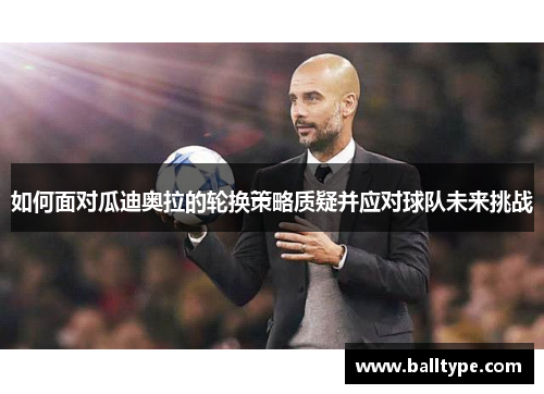 如何面对瓜迪奥拉的轮换策略质疑并应对球队未来挑战 如何面对瓜迪奥拉的轮换策略质疑并应对球队未来挑战